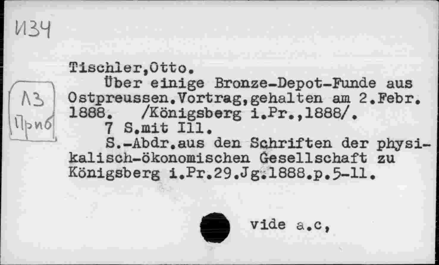 ﻿ніч

Tischler,Otto.
Über einige Bronze-Depot-Funde aus Ostpreussen.Vortrag,gehalten am 2.Febr. 1888. /Königsberg i.Fr.,1888/.
7 S.mit Ill.
S.-Äbdr.aus den Schriften der physikalisch-ökonomischen Gesellschaft zu Königsberg i.Pr.29.Jg.1888.p.5-11.
vide a.c,